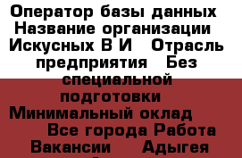 Оператор базы данных › Название организации ­ Искусных В.И › Отрасль предприятия ­ Без специальной подготовки › Минимальный оклад ­ 16 000 - Все города Работа » Вакансии   . Адыгея респ.,Адыгейск г.